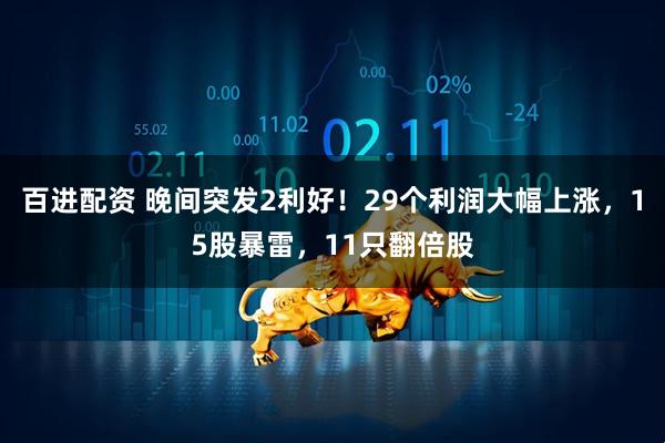 百进配资 晚间突发2利好！29个利润大幅上涨，15股暴雷，11只翻倍股