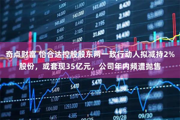 奇点财富 怡合达控股股东两一致行动人拟减持2%股份，或套现35亿元，公司年内频遭抛售