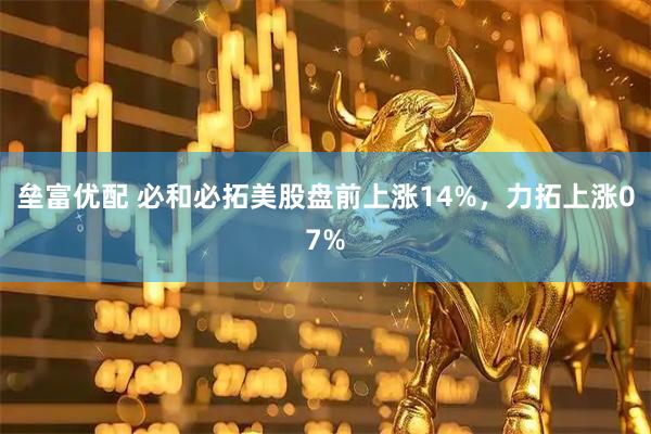 垒富优配 必和必拓美股盘前上涨14%，力拓上涨07%
