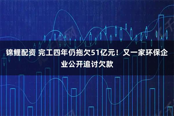 锦鲤配资 完工四年仍拖欠51亿元！又一家环保企业公开追讨欠款