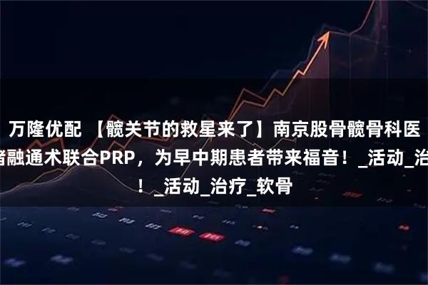 万隆优配 【髋关节的救星来了】南京股骨髋骨科医院：血堵融通术联合PRP，为早中期患者带来福音！_活动_治疗_软骨