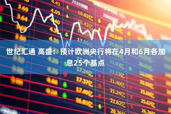 世纪汇通 高盛：预计欧洲央行将在4月和6月各加息25个基点