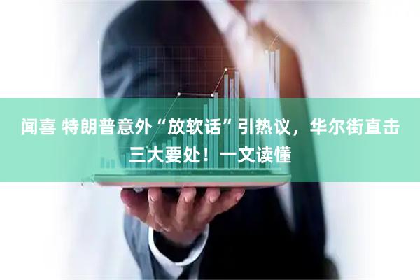 闻喜 特朗普意外“放软话”引热议，华尔街直击三大要处！一文读懂