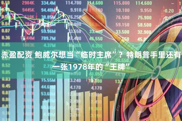 赤盈配资 鲍威尔想当“临时主席”？特朗普手里还有一张1978年的“王牌”