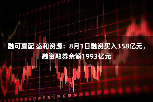 融可赢配 盛和资源：8月1日融资买入358亿元，融资融券余额1993亿元