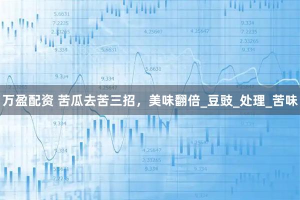 万盈配资 苦瓜去苦三招，美味翻倍_豆豉_处理_苦味
