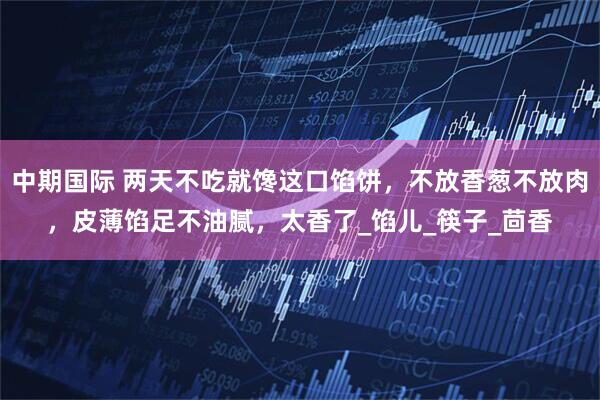 中期国际 两天不吃就馋这口馅饼，不放香葱不放肉，皮薄馅足不油腻，太香了_馅儿_筷子_茴香