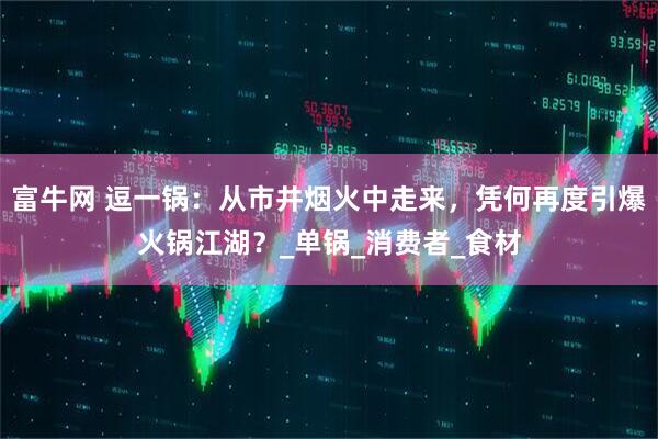 富牛网 逗一锅：从市井烟火中走来，凭何再度引爆火锅江湖？_单锅_消费者_食材