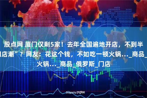 股点网 厦门仅剩5家！去年全国遍地开店，不到半年就深陷“闭店潮”？网友：花这个钱，不如吃一顿火锅…_商品_俄罗斯_门店