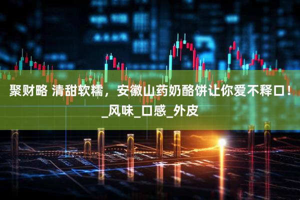 聚财略 清甜软糯，安徽山药奶酪饼让你爱不释口！_风味_口感_外皮