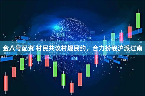 金八号配资 村民共议村规民约，合力扮靓沪派江南