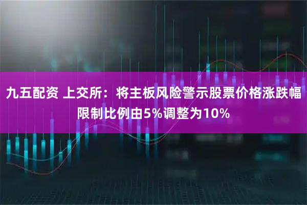 九五配资 上交所：将主板风险警示股票价格涨跌幅限制比例由5%调整为10%