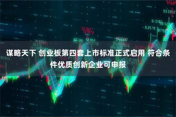 谋略天下 创业板第四套上市标准正式启用 符合条件优质创新企业可申报