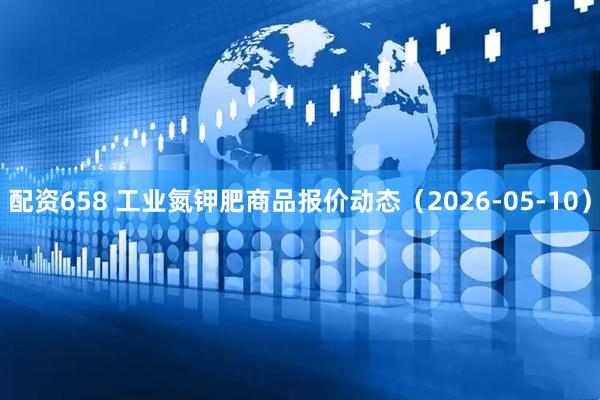 配资658 工业氮钾肥商品报价动态（2026-05-10）