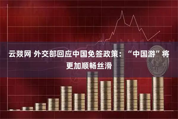 云燚网 外交部回应中国免签政策：“中国游”将更加顺畅丝滑