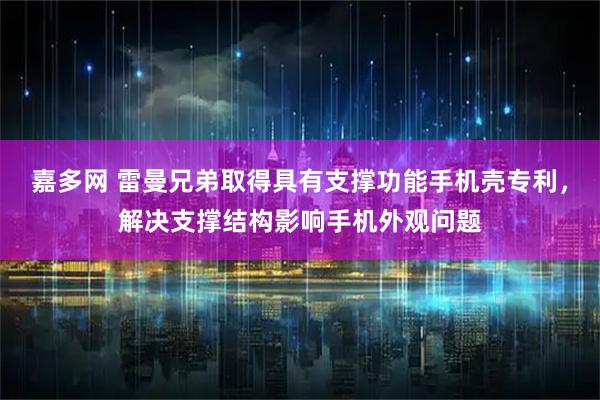 嘉多网 雷曼兄弟取得具有支撑功能手机壳专利，解决支撑结构影响手机外观问题