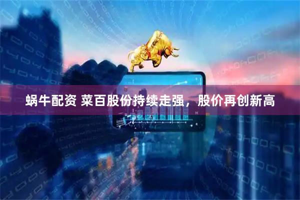 蜗牛配资 菜百股份持续走强，股价再创新高