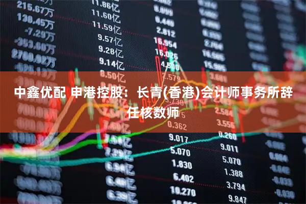 中鑫优配 申港控股：长青(香港)会计师事务所辞任核数师