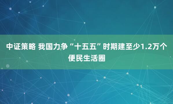 中证策略 我国力争“十五五”时期建至少1.2万个便民生活圈