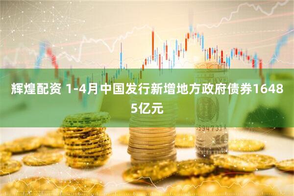 辉煌配资 1-4月中国发行新增地方政府债券16485亿元