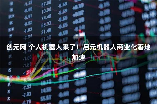创元网 个人机器人来了！启元机器人商业化落地加速