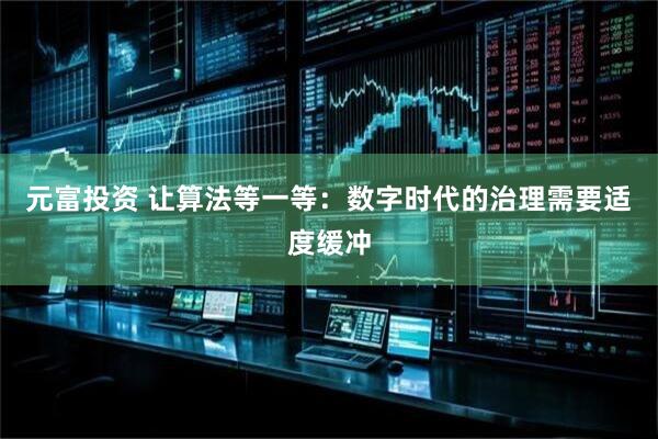 元富投资 让算法等一等：数字时代的治理需要适度缓冲