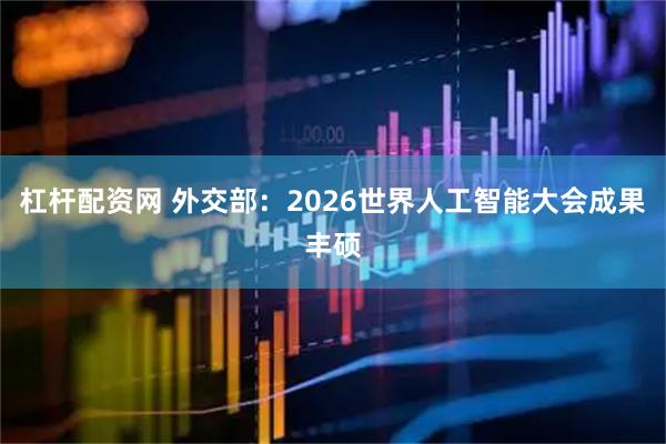 杠杆配资网 外交部：2026世界人工智能大会成果丰硕