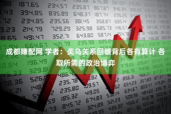 成都赚配网 学者：美乌关系回暖背后各有算计 各取所需的政治博弈