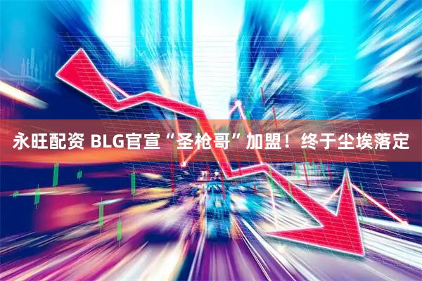 永旺配资 BLG官宣“圣枪哥”加盟！终于尘埃落定