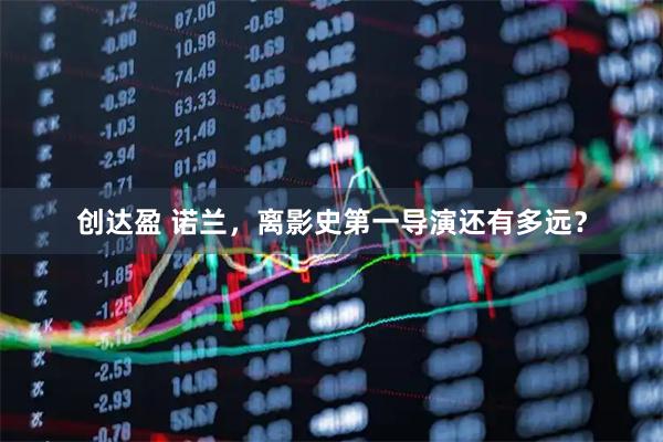 创达盈 诺兰，离影史第一导演还有多远？
